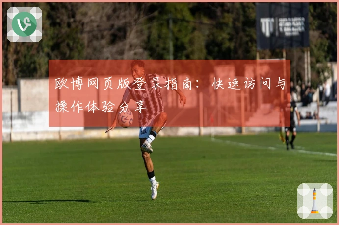 欧博网页版登录指南：快速访问与操作体验分享