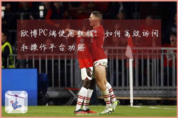 欧博PC端使用教程：如何高效访问和操作平台功能