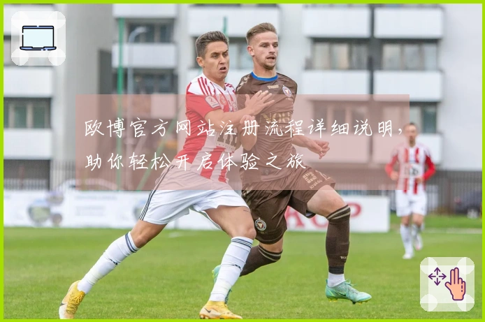 欧博官方网站注册流程详细说明，助你轻松开启体验之旅