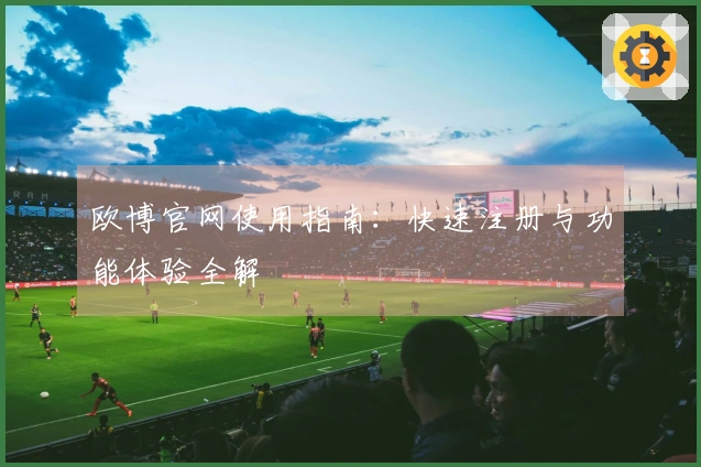 欧博官网使用指南：快速注册与功能体验全解