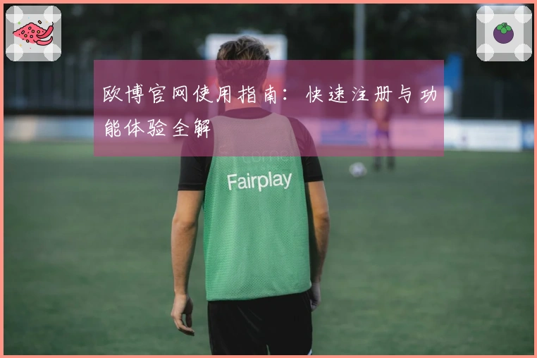 欧博官网使用指南：快速注册与功能体验全解