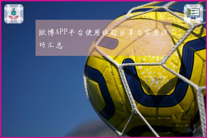 欧博APP平台使用体验分享与实用技巧汇总