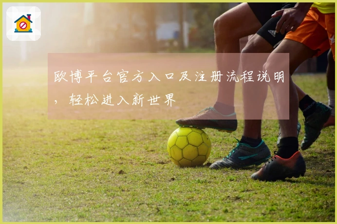 欧博平台官方入口及注册流程说明，轻松进入新世界