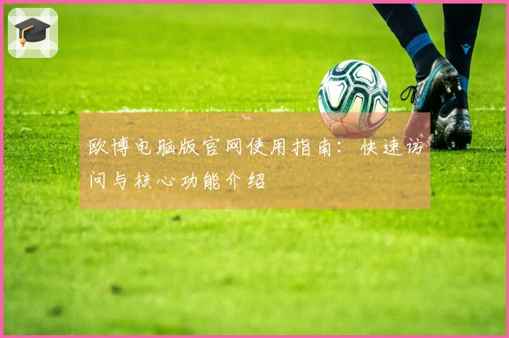 欧博电脑版官网使用指南：快速访问与核心功能介绍