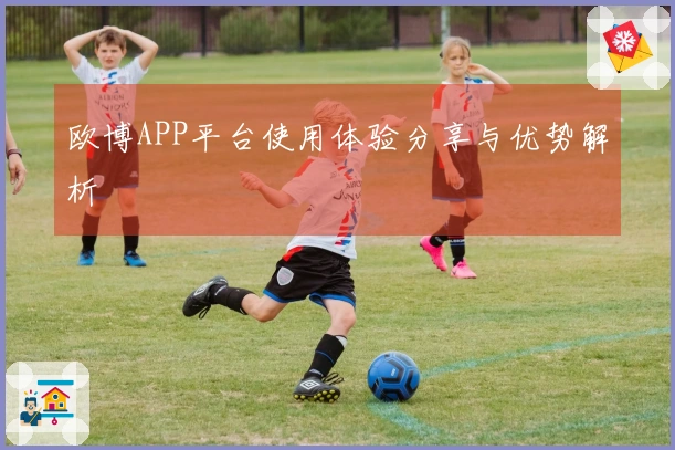 欧博APP平台使用体验分享与优势解析