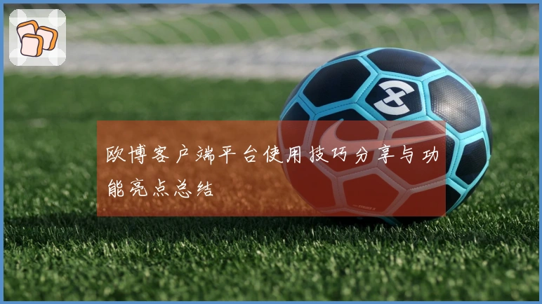 欧博客户端平台使用技巧分享与功能亮点总结