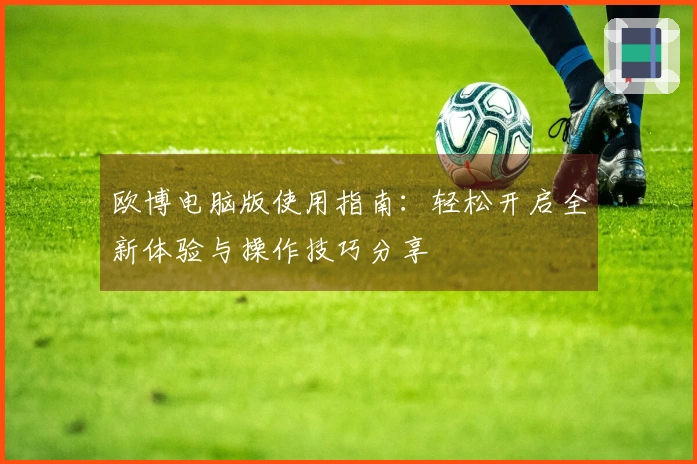 欧博电脑版使用指南：轻松开启全新体验与操作技巧分享