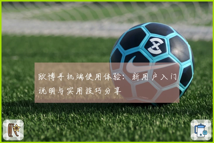 欧博手机端使用体验：新用户入门说明与实用技巧分享