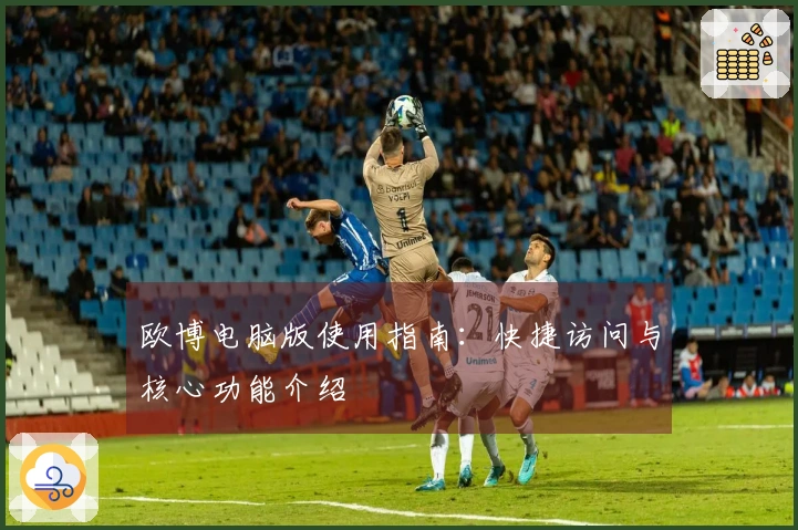 欧博电脑版使用指南：快捷访问与核心功能介绍