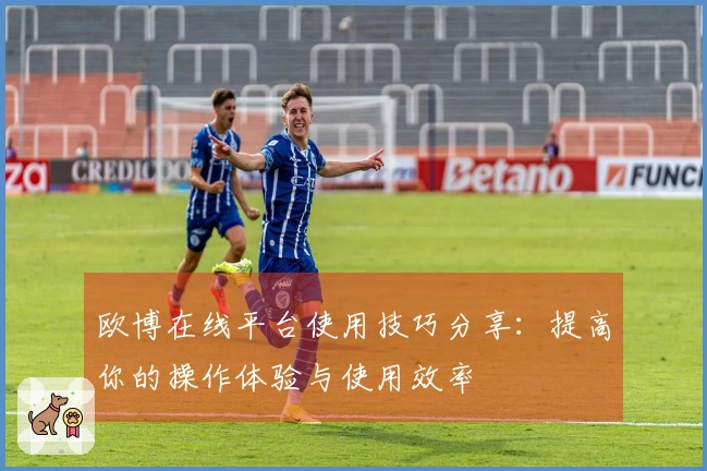 欧博在线平台使用技巧分享:提高你的操作体验与使用效率