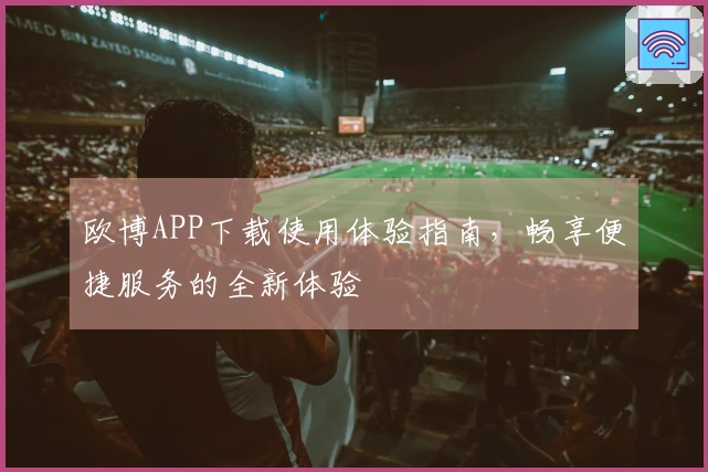 欧博APP下载使用体验指南，畅享便捷服务的全新体验